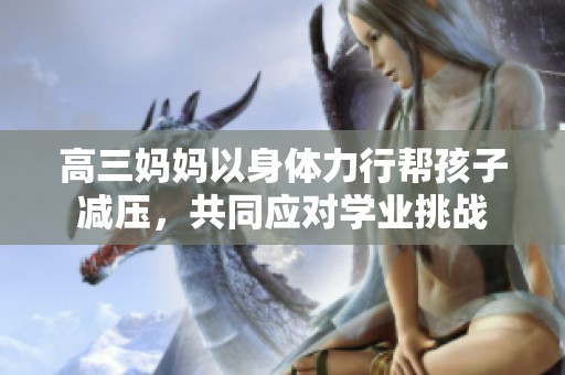高三妈妈以身体力行帮孩子减压，共同应对学业挑战