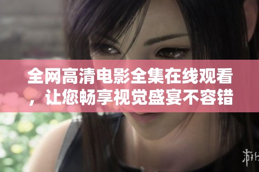 全网高清电影全集在线观看，让您畅享视觉盛宴不容错过
