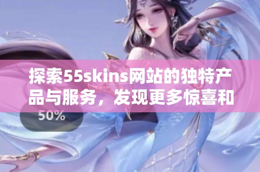 探索55skins网站的独特产品与服务，发现更多惊喜和优惠！