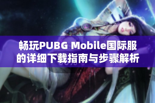 畅玩PUBG Mobile国际服的详细下载指南与步骤解析