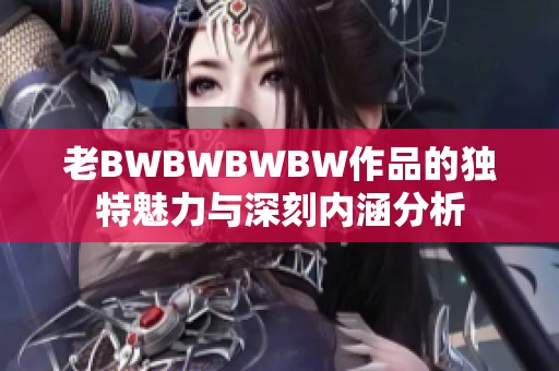 老BWBWBWBW作品的独特魅力与深刻内涵分析