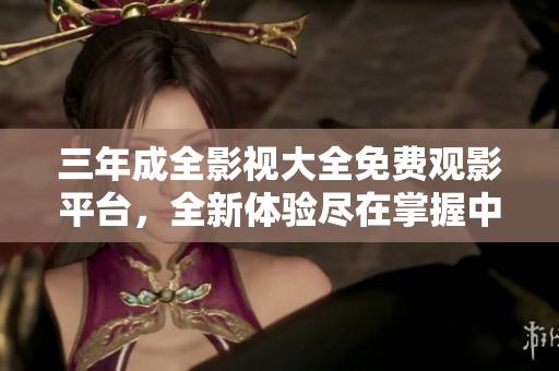 三年成全影视大全免费观影平台，全新体验尽在掌握中