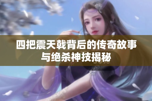 四把震天戟背后的传奇故事与绝杀神技揭秘