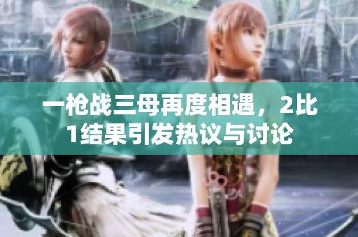 一枪战三母再度相遇，2比1结果引发热议与讨论