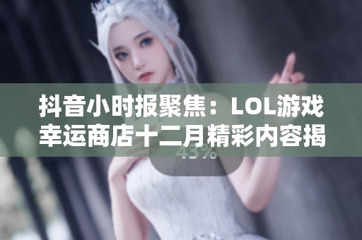 抖音小时报聚焦：LOL游戏幸运商店十二月精彩内容揭秘