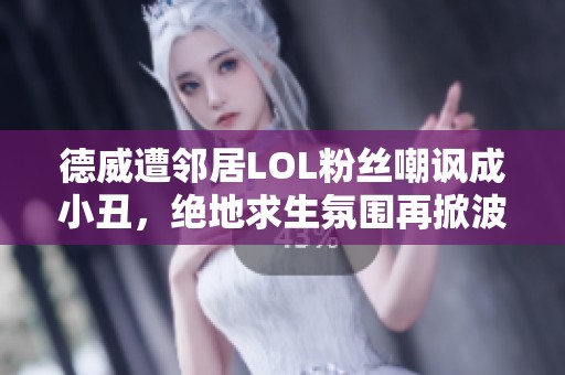 德威遭邻居LOL粉丝嘲讽成小丑，绝地求生氛围再掀波澜