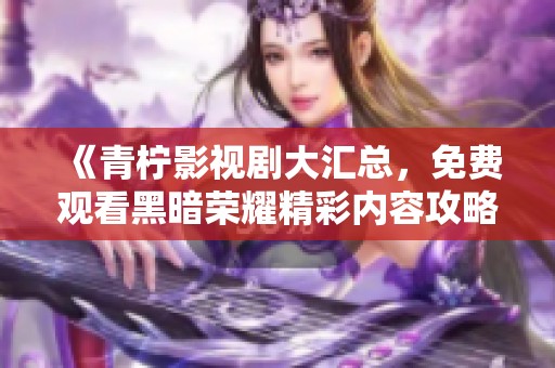 《青柠影视剧大汇总，免费观看黑暗荣耀精彩内容攻略》