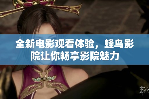 全新电影观看体验，蜂鸟影院让你畅享影院魅力