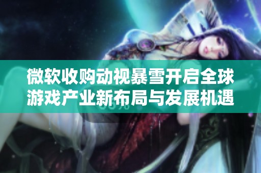 微软收购动视暴雪开启全球游戏产业新布局与发展机遇
