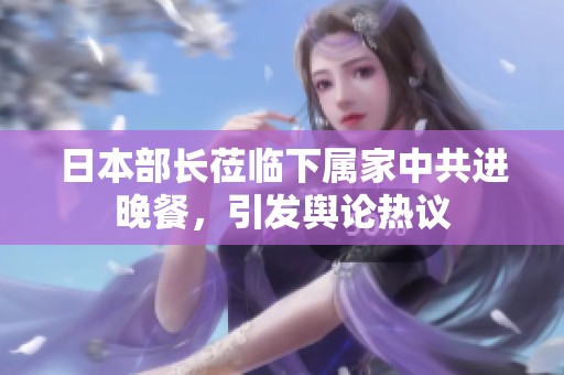 日本部长莅临下属家中共进晚餐，引发舆论热议