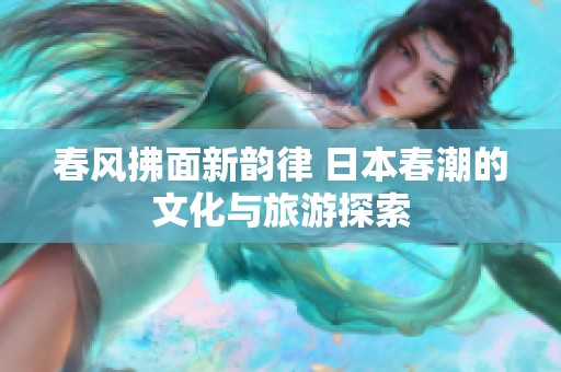 春风拂面新韵律 日本春潮的文化与旅游探索