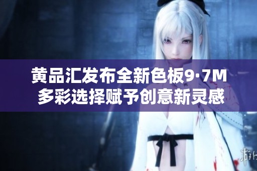 黄品汇发布全新色板9·7M 多彩选择赋予创意新灵感