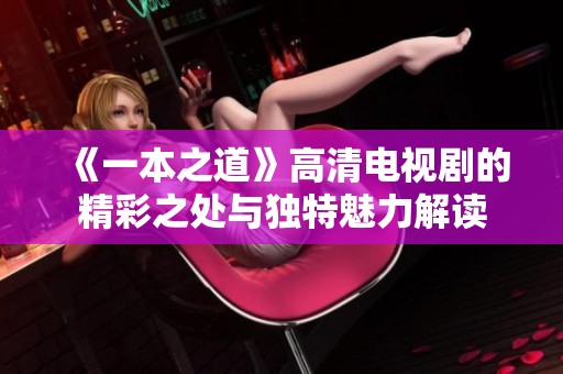 《一本之道》高清电视剧的精彩之处与独特魅力解读