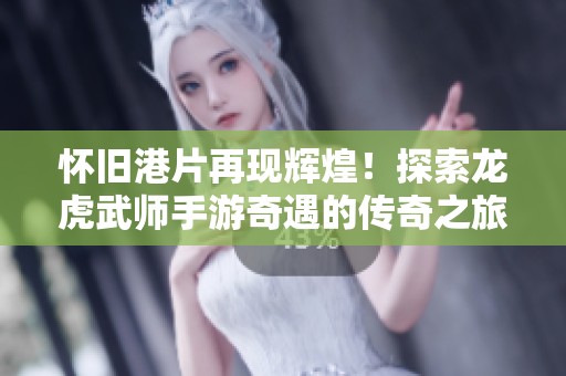 怀旧港片再现辉煌！探索龙虎武师手游奇遇的传奇之旅