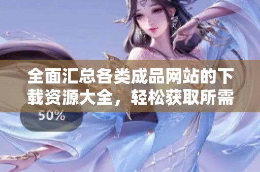 全面汇总各类成品网站的下载资源大全，轻松获取所需内容