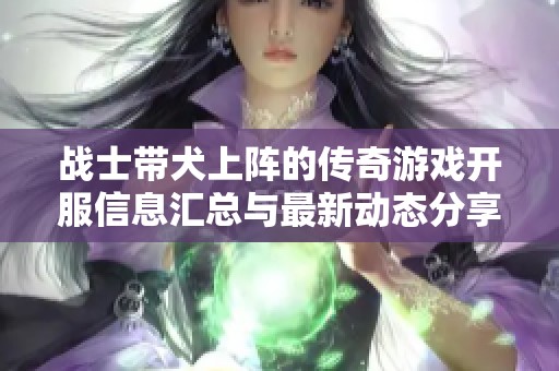战士带犬上阵的传奇游戏开服信息汇总与最新动态分享