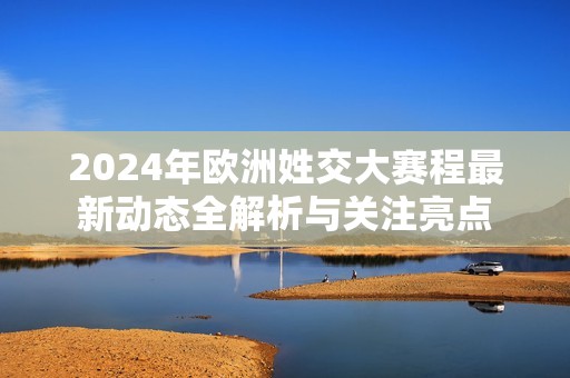 2024年欧洲姓交大赛程最新动态全解析与关注亮点