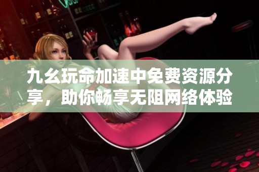 九幺玩命加速中免费资源分享，助你畅享无阻网络体验