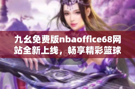 九幺免费版nbaoffice68网站全新上线，畅享精彩篮球内容