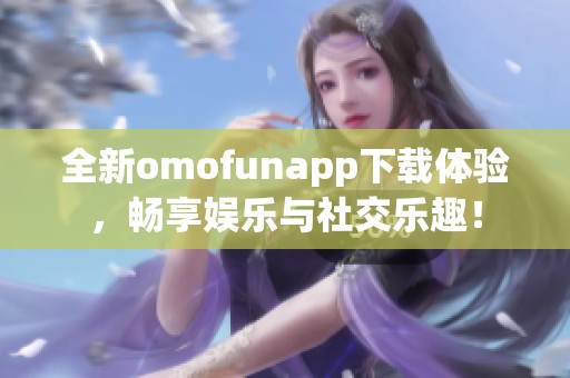全新omofunapp下载体验，畅享娱乐与社交乐趣！