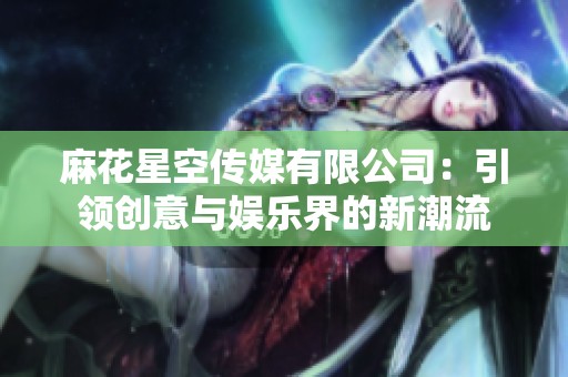 麻花星空传媒有限公司：引领创意与娱乐界的新潮流