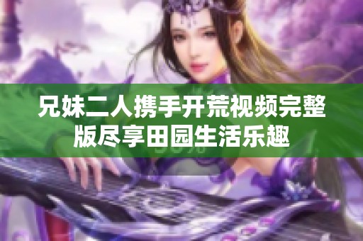 兄妹二人携手开荒视频完整版尽享田园生活乐趣