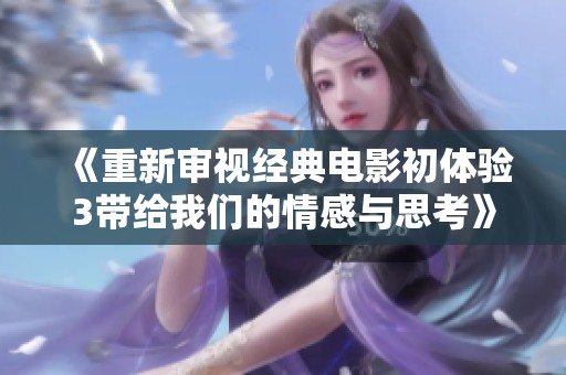 《重新审视经典电影初体验3带给我们的情感与思考》