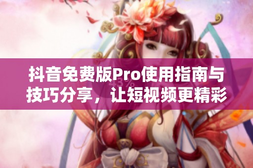 抖音免费版Pro使用指南与技巧分享，让短视频更精彩