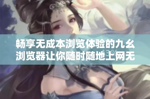 畅享无成本浏览体验的九幺浏览器让你随时随地上网无忧