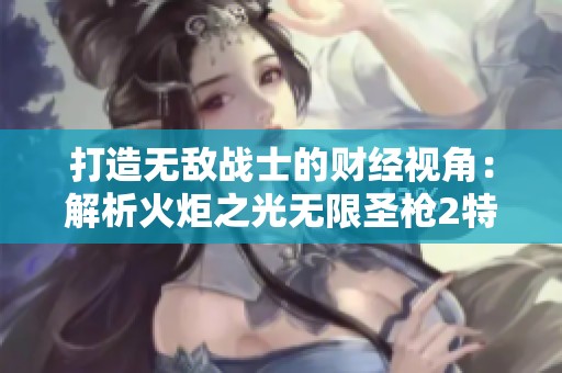 打造无敌战士的财经视角：解析火炬之光无限圣枪2特性选择策略