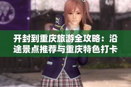 开封到重庆旅游全攻略：沿途景点推荐与重庆特色打卡地解析