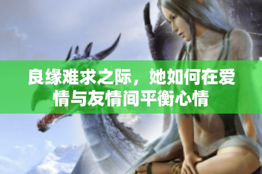 良缘难求之际，她如何在爱情与友情间平衡心情