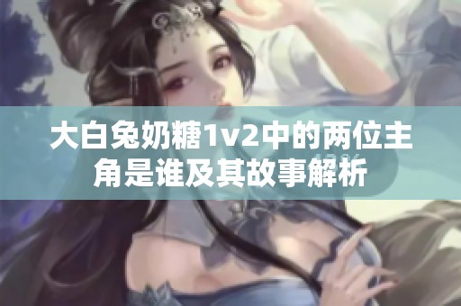 大白兔奶糖1v2中的两位主角是谁及其故事解析