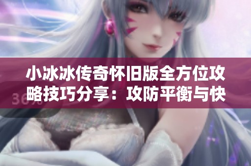 小冰冰传奇怀旧版全方位攻略技巧分享：攻防平衡与快速获取宝藏秘籍