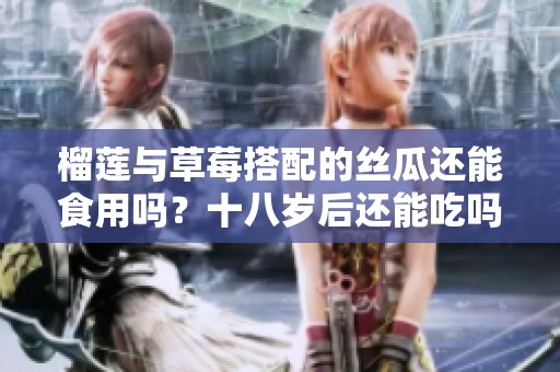 榴莲与草莓搭配的丝瓜还能食用吗？十八岁后还能吃吗？