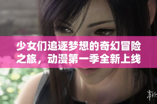少女们追逐梦想的奇幻冒险之旅，动漫第一季全新上线