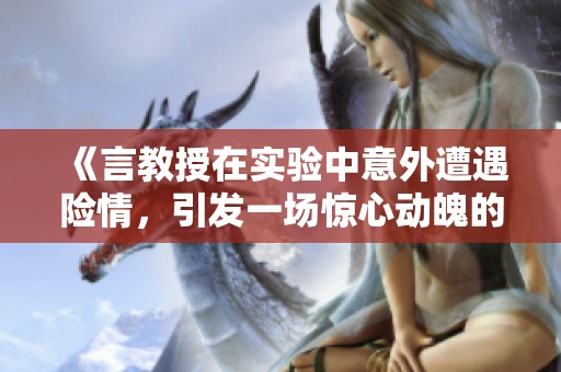 《言教授在实验中意外遭遇险情，引发一场惊心动魄的故事》