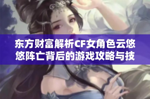 东方财富解析CF女角色云悠悠阵亡背后的游戏攻略与技巧分享