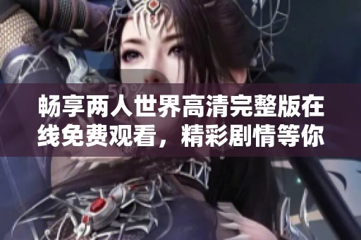 畅享两人世界高清完整版在线免费观看，精彩剧情等你来体验