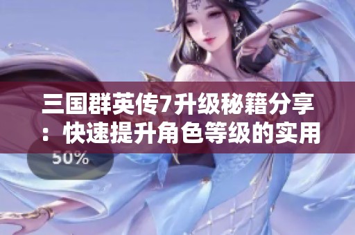 三国群英传7升级秘籍分享：快速提升角色等级的实用技巧与攻略