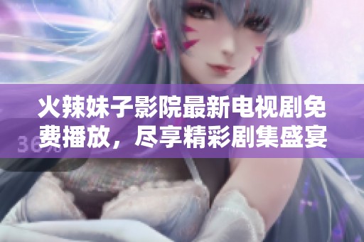 火辣妹子影院最新电视剧免费播放，尽享精彩剧集盛宴