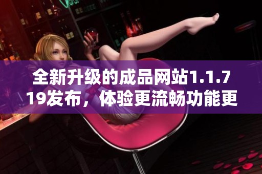 全新升级的成品网站1.1.719发布，体验更流畅功能更强大
