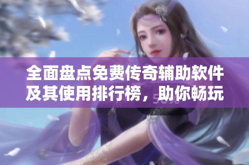 全面盘点免费传奇辅助软件及其使用排行榜，助你畅玩传奇游戏