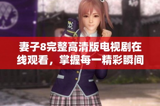 妻子8完整高清版电视剧在线观看，掌握每一精彩瞬间