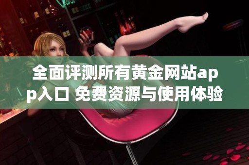全面评测所有黄金网站app入口 免费资源与使用体验分享