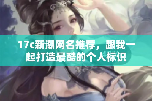 17c新潮网名推荐，跟我一起打造最酷的个人标识