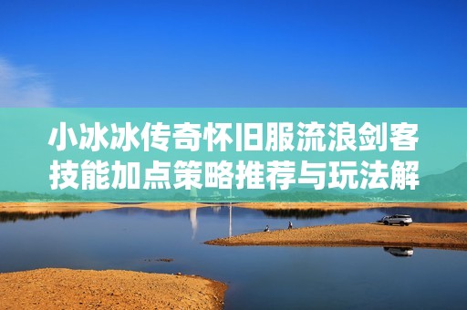 小冰冰传奇怀旧服流浪剑客技能加点策略推荐与玩法解析