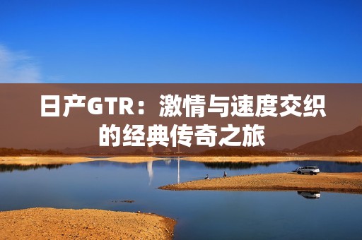 日产GTR：激情与速度交织的经典传奇之旅