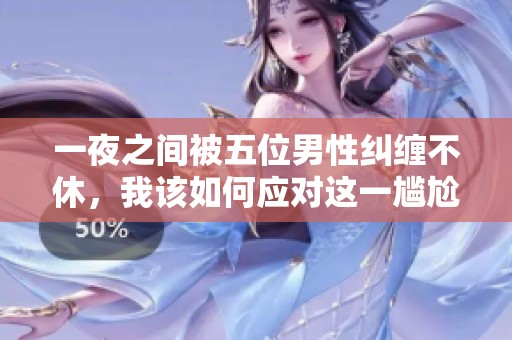 一夜之间被五位男性纠缠不休，我该如何应对这一尴尬局面