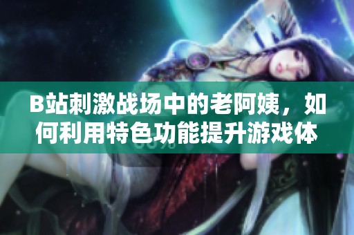 B站刺激战场中的老阿姨，如何利用特色功能提升游戏体验